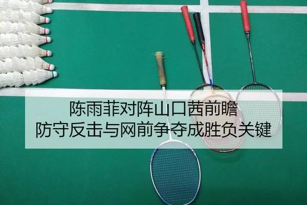 陈雨菲对阵山口茜前瞻 防守反击与网前争夺成胜负关键（HuoHuSPORTS）