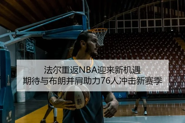 法尔重返NBA迎来新机遇 期待与布朗并肩助力76人冲击新赛季（HuoHuSPORTS）