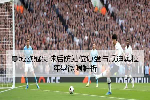 曼城欧冠失球后防站位复盘与瓜迪奥拉阵型微调解析 - HuoHuSPORTS